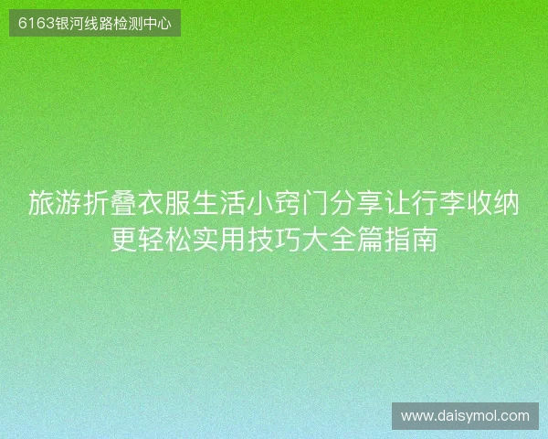 旅游折叠衣服生活小窍门分享让行李收纳更轻松实用技巧大全篇指南 旅游折叠衣服生活小窍门分享让行李收纳更轻松实用技巧大全篇指南