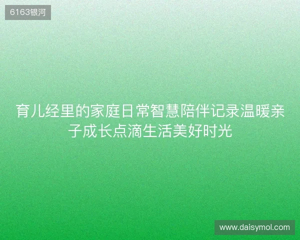 育儿经里的家庭日常智慧陪伴记录温暖亲子成长点滴生活美好时光